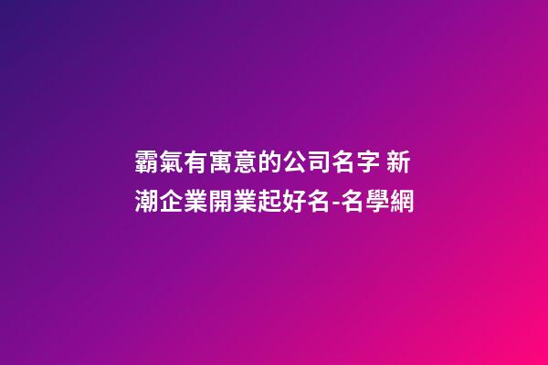 霸氣有寓意的公司名字 新潮企業開業起好名-名學網-第1張-公司起名-玄機派